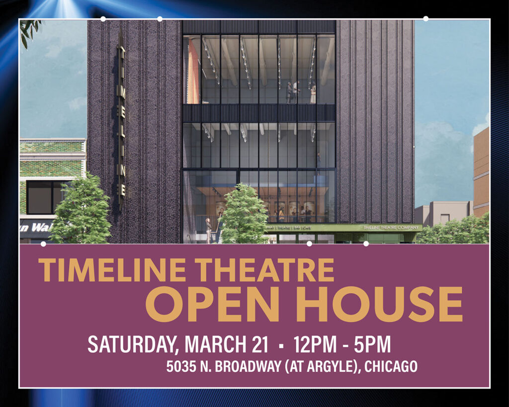 TimeLine Theatre Open House Saturday, March 21 12pm - 5pm 5035 N. Broadway (at Argyle), Chicago